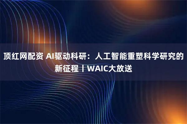 顶红网配资 AI驱动科研：人工智能重塑科学研究的新征程丨WAIC大放送