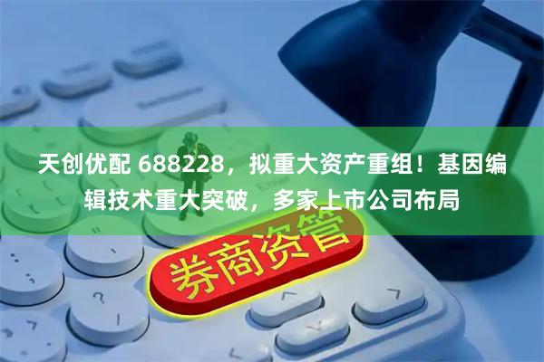 天创优配 688228，拟重大资产重组！基因编辑技术重大突破，多家上市公司布局