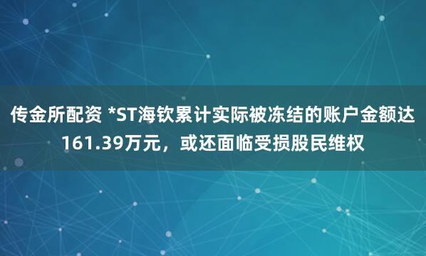 传金所配资 *ST海钦累计实际被冻结的账户金额达161.39万元,或还面临受损股民维权
