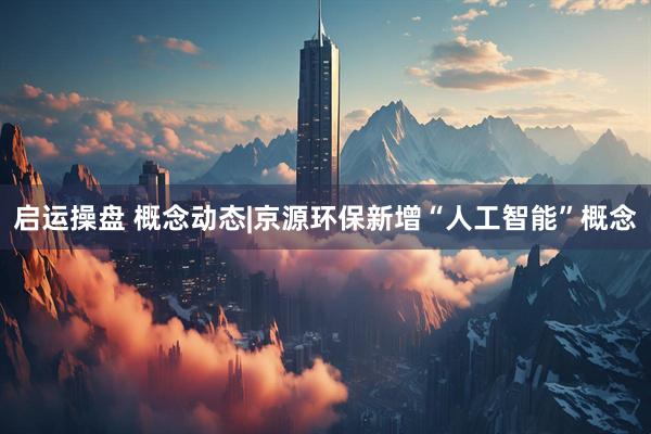 启运操盘 概念动态|京源环保新增“人工智能”概念