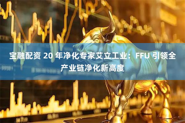 宝融配资 20 年净化专家艾立工业:FFU 引领全产业链净化新高度
