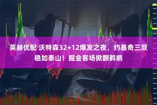 英赫优配 沃特森32+12爆发之夜，约基奇三双稳如泰山！掘金客场掀翻鹈鹕