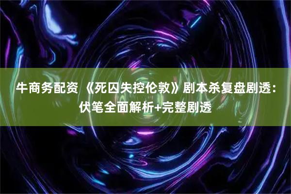 牛商务配资 《死囚失控伦敦》剧本杀复盘剧透：伏笔全面解析+完整剧透