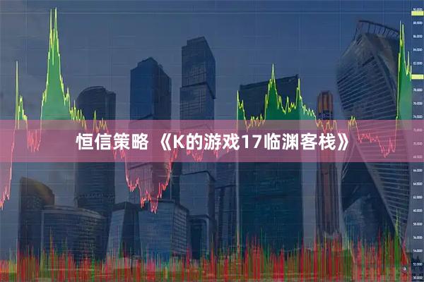 恒信策略 《K的游戏17临渊客栈》
