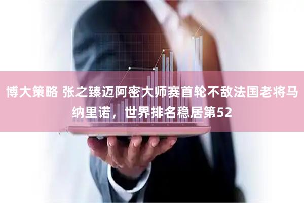博大策略 张之臻迈阿密大师赛首轮不敌法国老将马纳里诺，世界排名稳居第52