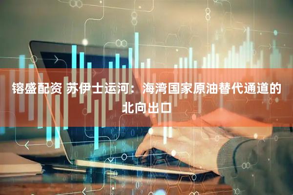 镕盛配资 苏伊士运河：海湾国家原油替代通道的北向出口