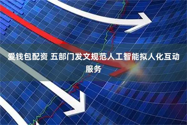 爱钱包配资 五部门发文规范人工智能拟人化互动服务