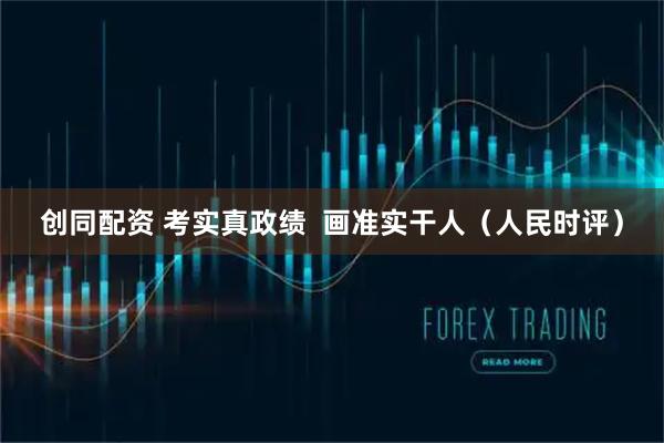 创同配资 考实真政绩 画准实干人(人民时评)