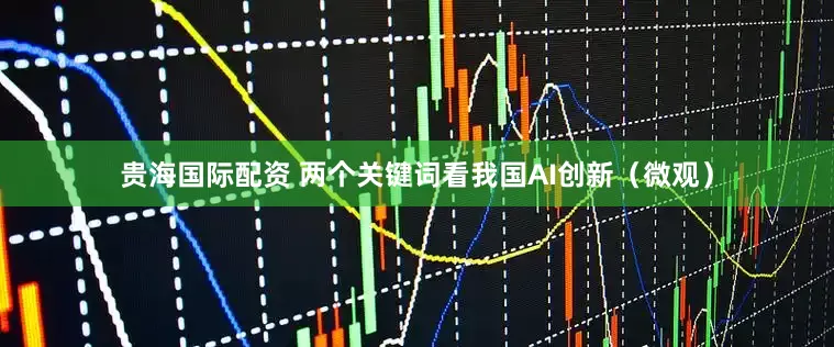 贵海国际配资 两个关键词看我国AI创新（微观）
