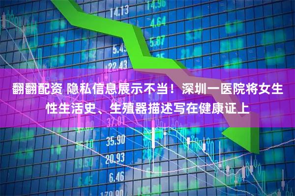 翻翻配资 隐私信息展示不当！深圳一医院将女生性生活史、生殖器描述写在健康证上